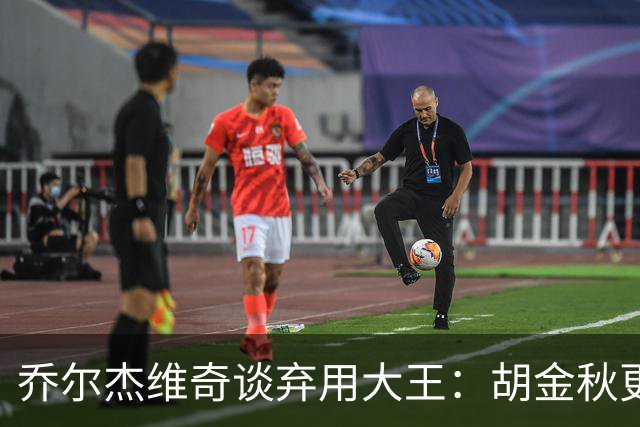 乔尔杰维奇谈弃用大王：胡金秋更适合这场比赛